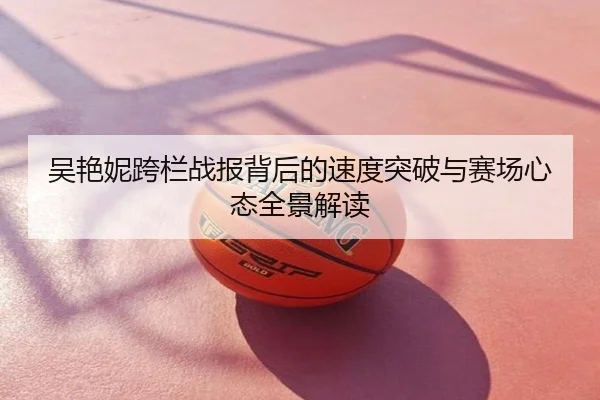 吴艳妮跨栏战报背后的速度突破与赛场心态全景解读