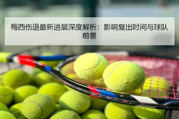 梅西伤退最新进展深度解析：影响复出时间与球队前景