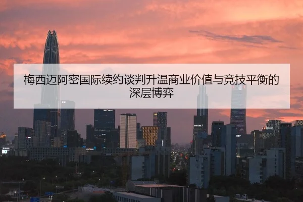 梅西迈阿密国际续约谈判升温商业价值与竞技平衡的深层博弈