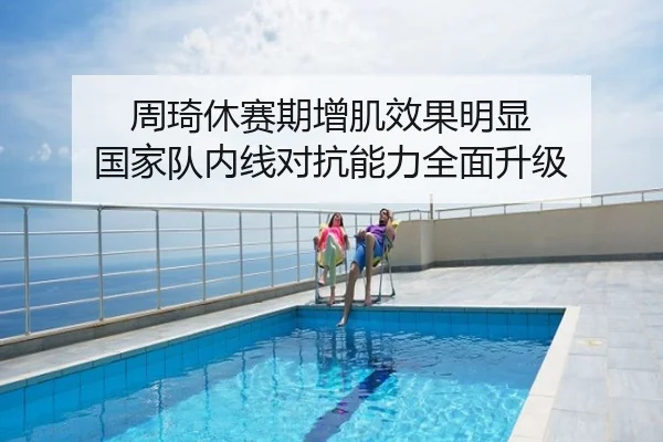 周琦休赛期增肌效果明显 国家队内线对抗能力全面升级