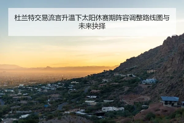 杜兰特交易流言升温下太阳休赛期阵容调整路线图与未来抉择