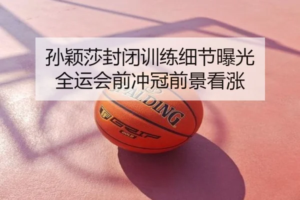 孙颖莎封闭训练细节曝光 全运会前冲冠前景看涨