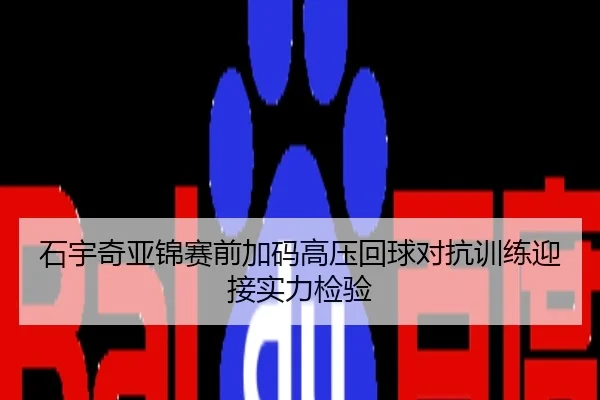 石宇奇亚锦赛前加码高压回球对抗训练迎接实力检验