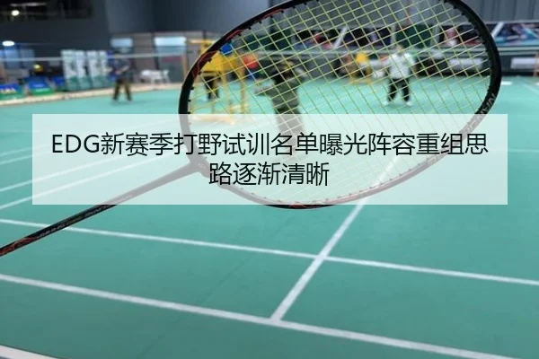 EDG新赛季打野试训名单曝光阵容重组思路逐渐清晰