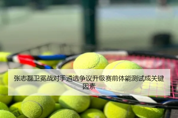 张志磊卫冕战对手遴选争议升级赛前体能测试成关键因素