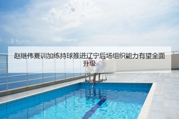 赵继伟夏训加练持球推进辽宁后场组织能力有望全面升级