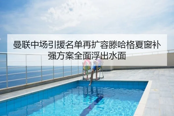 曼联中场引援名单再扩容滕哈格夏窗补强方案全面浮出水面