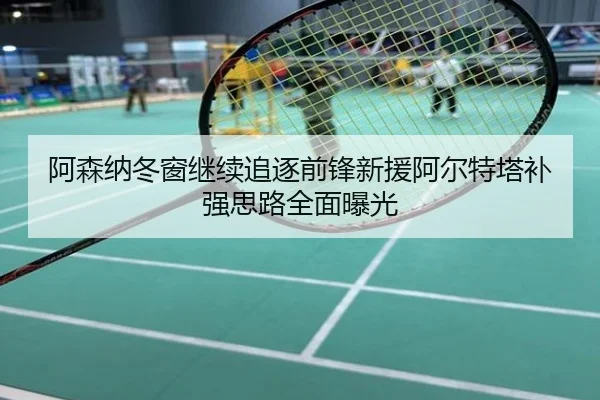 阿森纳冬窗继续追逐前锋新援阿尔特塔补强思路全面曝光