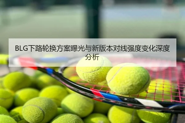 BLG下路轮换方案曝光与新版本对线强度变化深度分析
