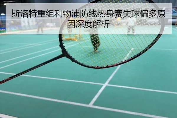 斯洛特重组利物浦防线热身赛失球偏多原因深度解析