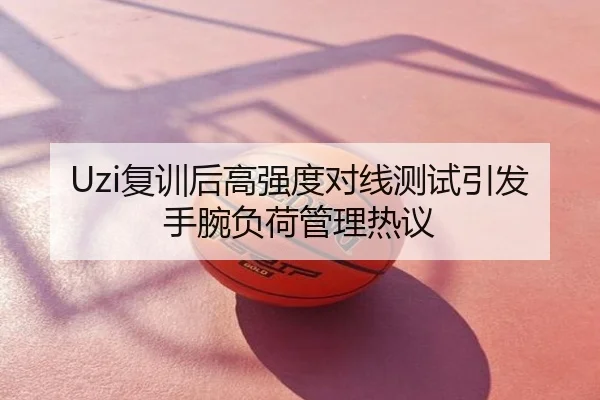 Uzi复训后高强度对线测试引发手腕负荷管理热议