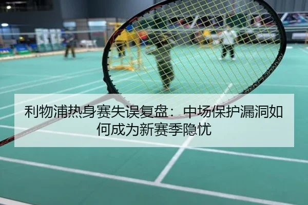 利物浦热身赛失误复盘：中场保护漏洞如何成为新赛季隐忧