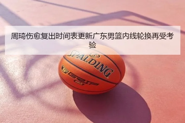 周琦伤愈复出时间表更新广东男篮内线轮换再受考验
