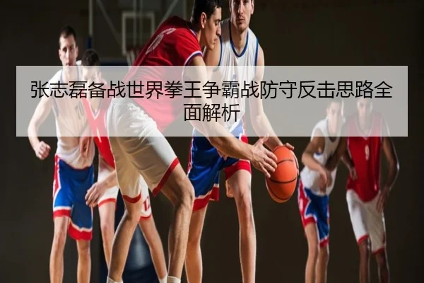 张志磊备战世界拳王争霸战防守反击思路全面解析