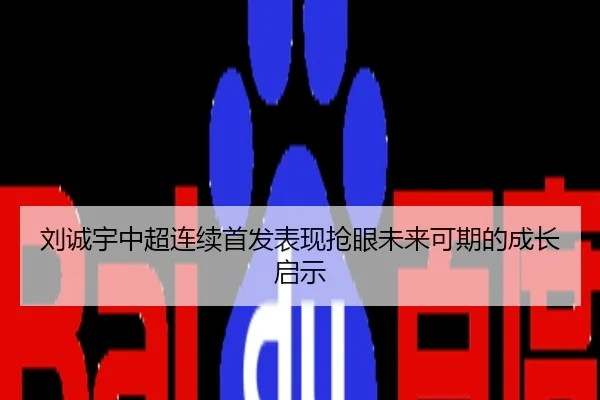 刘诚宇中超连续首发表现抢眼未来可期的成长启示