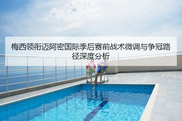 梅西领衔迈阿密国际季后赛前战术微调与争冠路径深度分析